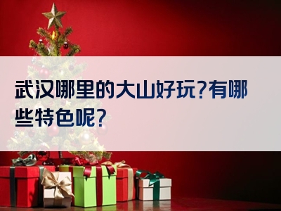 武汉哪里的大山好玩？有哪些特色呢？
