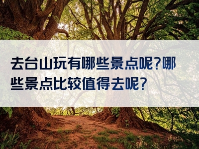 去台山玩有哪些景点呢？哪些景点比较值得去呢？