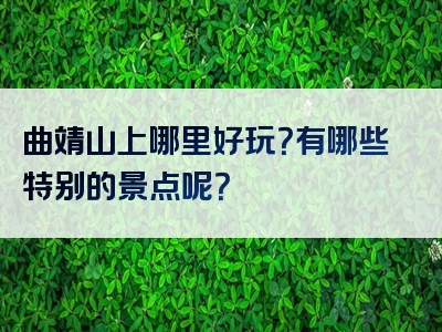 曲靖山上哪里好玩？有哪些特别的景点呢？