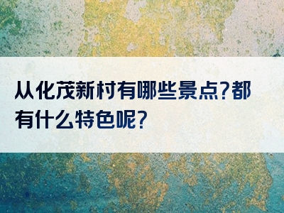 从化茂新村有哪些景点？都有什么特色呢？