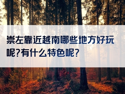 崇左靠近越南哪些地方好玩呢？有什么特色呢？