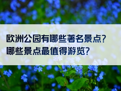 欧洲公园有哪些著名景点？哪些景点最值得游览？