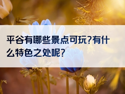 平谷有哪些景点可玩？有什么特色之处呢？