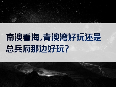 南澳看海，青澳湾好玩还是总兵府那边好玩？