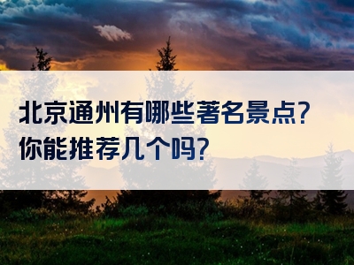 北京通州有哪些著名景点？你能推荐几个吗？