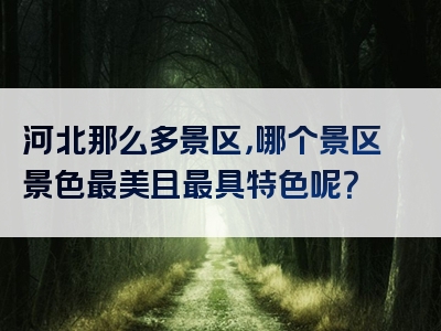 河北那么多景区，哪个景区景色最美且最具特色呢？