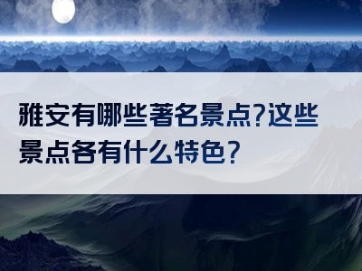 雅安有哪些著名景点？这些景点各有什么特色？