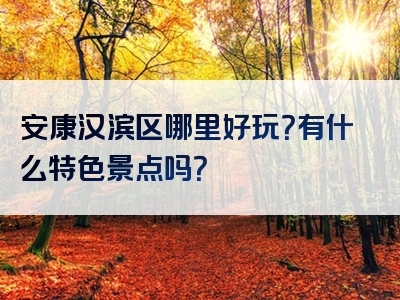 安康汉滨区哪里好玩？有什么特色景点吗？