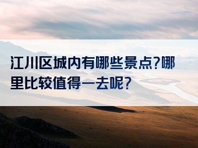 江川区城内有哪些景点？哪里比较值得一去呢？