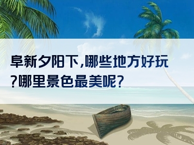 阜新夕阳下，哪些地方好玩？哪里景色最美呢？