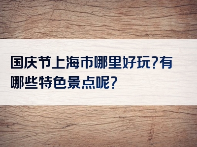 国庆节上海市哪里好玩？有哪些特色景点呢？