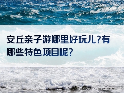 安丘亲子游哪里好玩儿？有哪些特色项目呢？