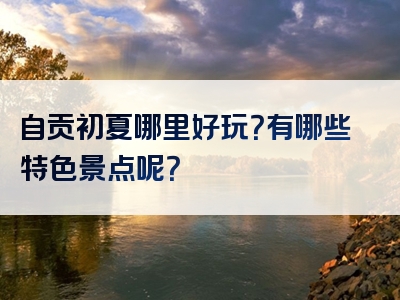 自贡初夏哪里好玩？有哪些特色景点呢？