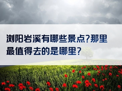 浏阳岩溪有哪些景点？那里最值得去的是哪里？