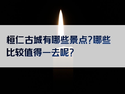 桓仁古城有哪些景点？哪些比较值得一去呢？