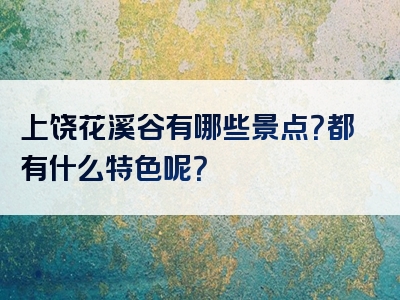 上饶花溪谷有哪些景点？都有什么特色呢？