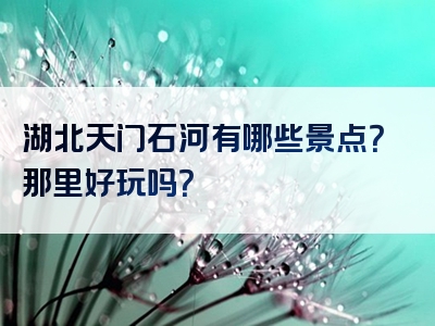湖北天门石河有哪些景点？那里好玩吗？