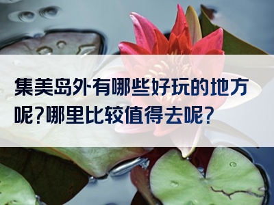 集美岛外有哪些好玩的地方呢？哪里比较值得去呢？
