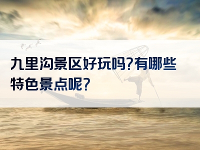 九里沟景区好玩吗？有哪些特色景点呢？