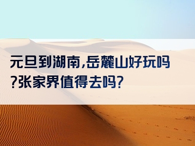 元旦到湖南，岳麓山好玩吗？张家界值得去吗？