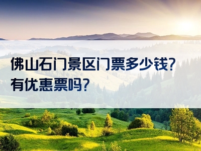 佛山石门景区门票多少钱？有优惠票吗？