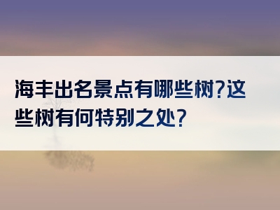 海丰出名景点有哪些树？这些树有何特别之处？