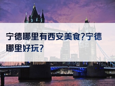宁德哪里有西安美食？宁德哪里好玩？