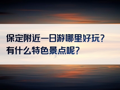 保定附近一日游哪里好玩？有什么特色景点呢？