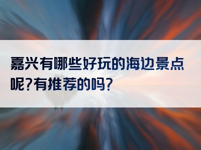 嘉兴有哪些好玩的海边景点呢？有推荐的吗？