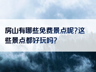 房山有哪些免费景点呢？这些景点都好玩吗？
