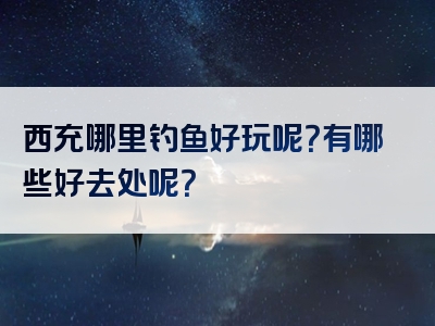 西充哪里钓鱼好玩呢？有哪些好去处呢？