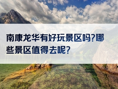 南康龙华有好玩景区吗？哪些景区值得去呢？