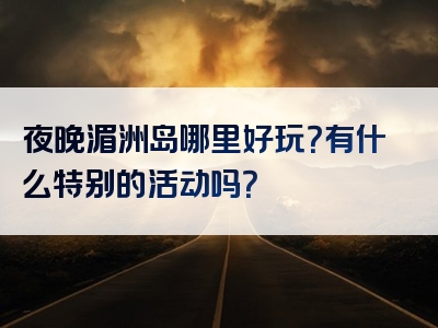 夜晚湄洲岛哪里好玩？有什么特别的活动吗？