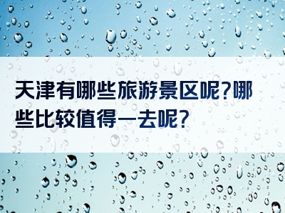 天津有哪些旅游景区呢？哪些比较值得一去呢？