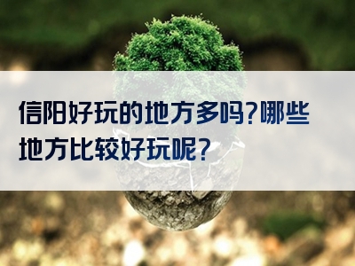 信阳好玩的地方多吗？哪些地方比较好玩呢？