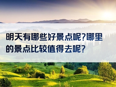 明天有哪些好景点呢？哪里的景点比较值得去呢？