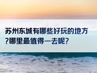 苏州东城有哪些好玩的地方？哪里最值得一去呢？