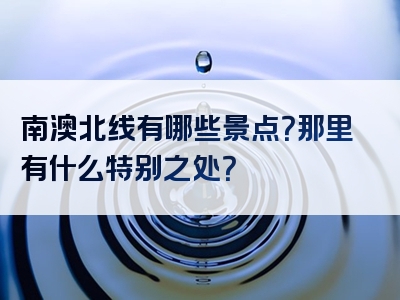 南澳北线有哪些景点？那里有什么特别之处？