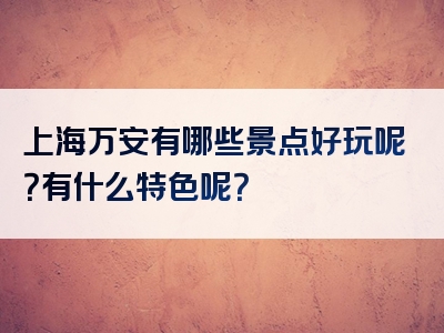 上海万安有哪些景点好玩呢？有什么特色呢？