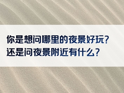 你是想问哪里的夜景好玩？还是问夜景附近有什么？