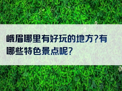 峨眉哪里有好玩的地方？有哪些特色景点呢？