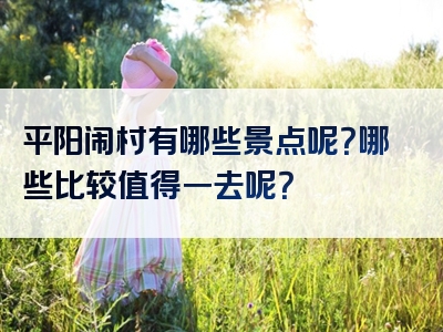 平阳闹村有哪些景点呢？哪些比较值得一去呢？
