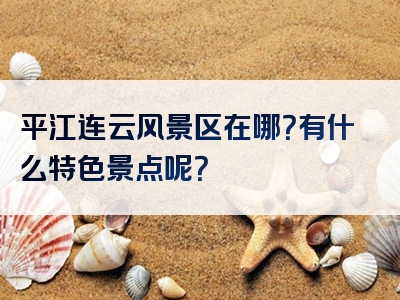 平江连云风景区在哪？有什么特色景点呢？