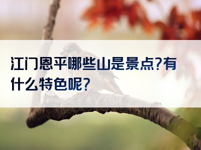 江门恩平哪些山是景点？有什么特色呢？