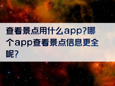 查看景点用什么app？哪个app查看景点信息更全呢？