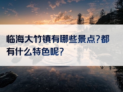 临海大竹镇有哪些景点？都有什么特色呢？