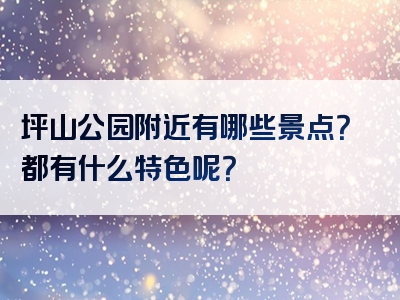 坪山公园附近有哪些景点？都有什么特色呢？