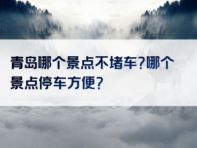 青岛哪个景点不堵车？哪个景点停车方便？