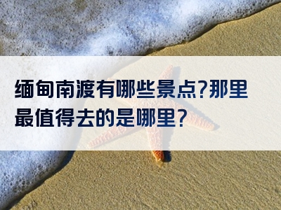 缅甸南渡有哪些景点？那里最值得去的是哪里？