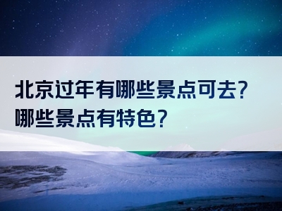 北京过年有哪些景点可去？哪些景点有特色？